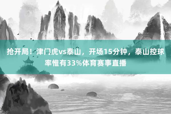 抢开局！津门虎vs泰山，开场15分钟，泰山控球率惟有33%体育赛事直播