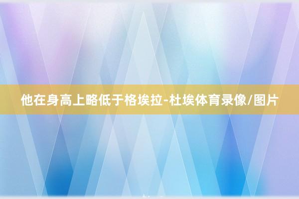 他在身高上略低于格埃拉-杜埃体育录像/图片