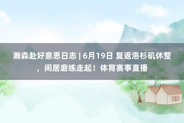 瀚森赴好意思日志 | 6月19日 复返洛杉矶休整，闲居磨练走起！体育赛事直播
