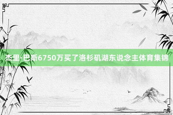 杰里·巴斯6750万买了洛杉矶湖东说念主体育集锦