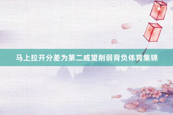 马上拉开分差为第二威望削弱背负体育集锦