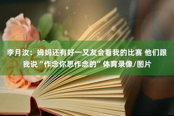李月汝：姆妈还有好一又友会看我的比赛 他们跟我说“作念你思作念的”体育录像/图片