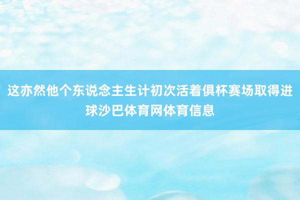 这亦然他个东说念主生计初次活着俱杯赛场取得进球沙巴体育网体育信息