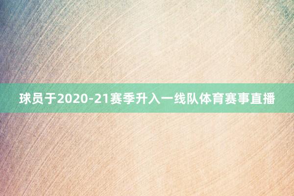 球员于2020-21赛季升入一线队体育赛事直播