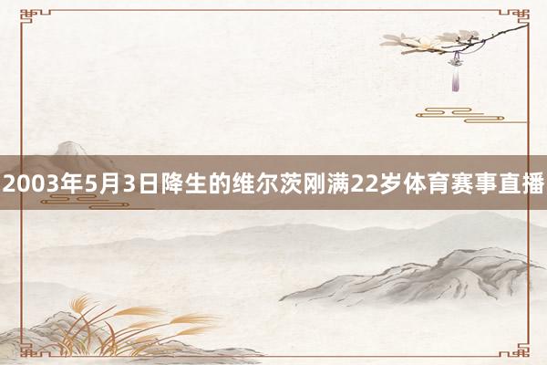 2003年5月3日降生的维尔茨刚满22岁体育赛事直播