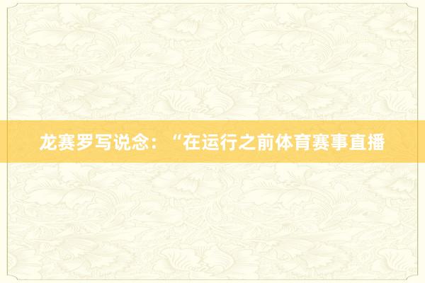 龙赛罗写说念：“在运行之前体育赛事直播