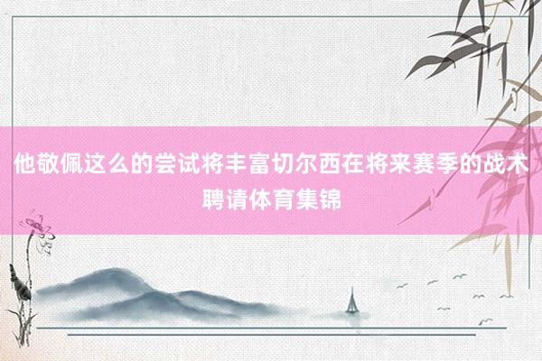 他敬佩这么的尝试将丰富切尔西在将来赛季的战术聘请体育集锦