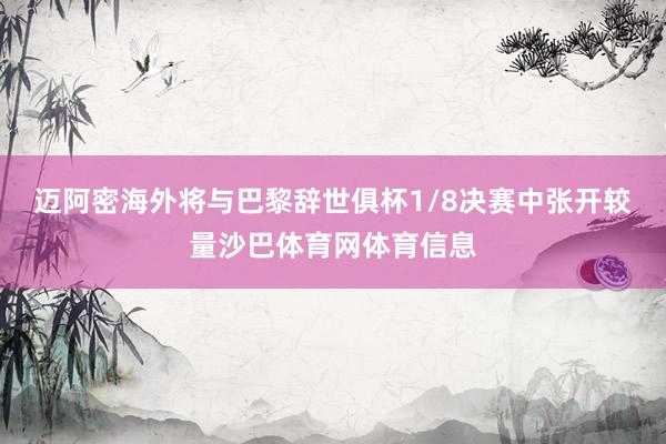 迈阿密海外将与巴黎辞世俱杯1/8决赛中张开较量沙巴体育网体育信息