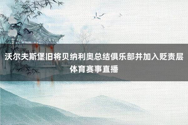 沃尔夫斯堡旧将贝纳利奥总结俱乐部并加入贬责层体育赛事直播