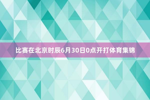 比赛在北京时辰6月30日0点开打体育集锦