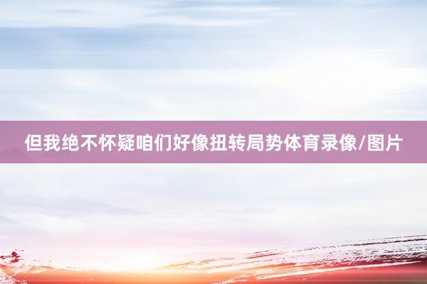 但我绝不怀疑咱们好像扭转局势体育录像/图片