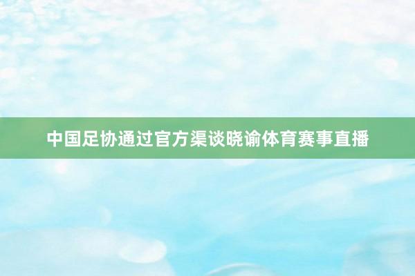 中国足协通过官方渠谈晓谕体育赛事直播