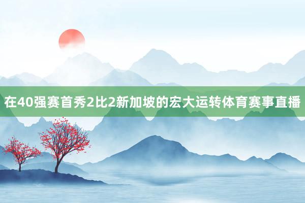 在40强赛首秀2比2新加坡的宏大运转体育赛事直播