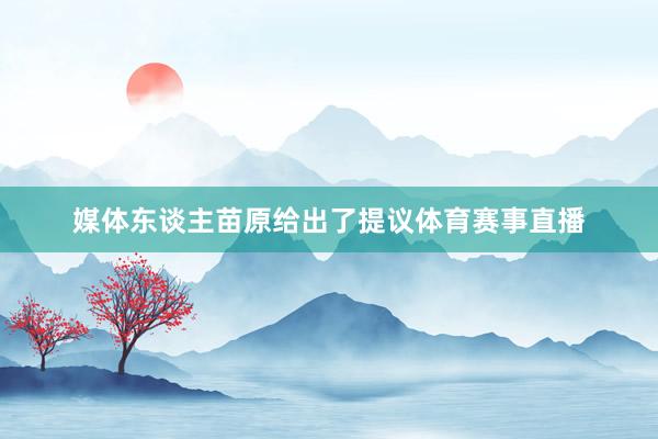 媒体东谈主苗原给出了提议体育赛事直播