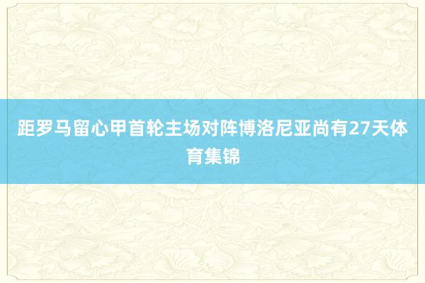 距罗马留心甲首轮主场对阵博洛尼亚尚有27天体育集锦