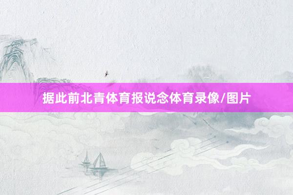 据此前北青体育报说念体育录像/图片