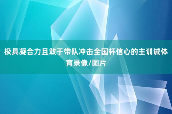 极具凝合力且敢于带队冲击全国杯信心的主训诫体育录像/图片
