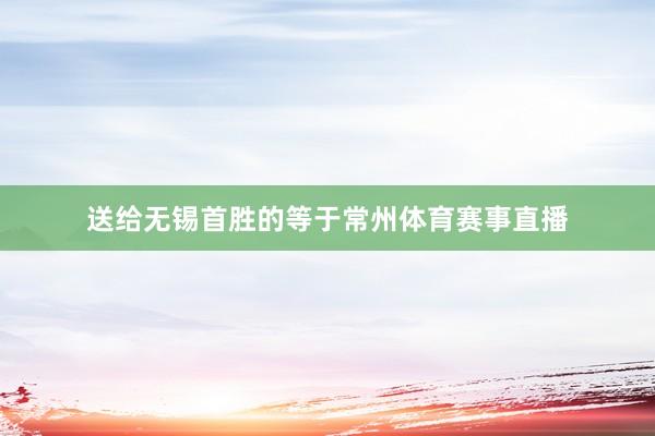 送给无锡首胜的等于常州体育赛事直播