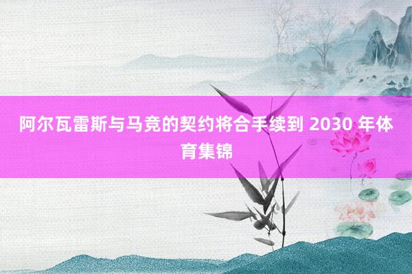 阿尔瓦雷斯与马竞的契约将合手续到 2030 年体育集锦