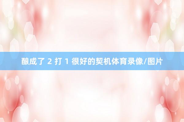 酿成了 2 打 1 很好的契机体育录像/图片