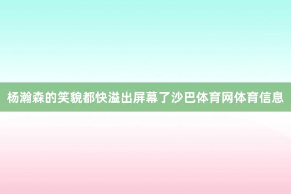 杨瀚森的笑貌都快溢出屏幕了沙巴体育网体育信息