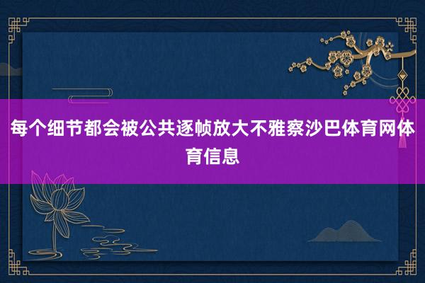每个细节都会被公共逐帧放大不雅察沙巴体育网体育信息
