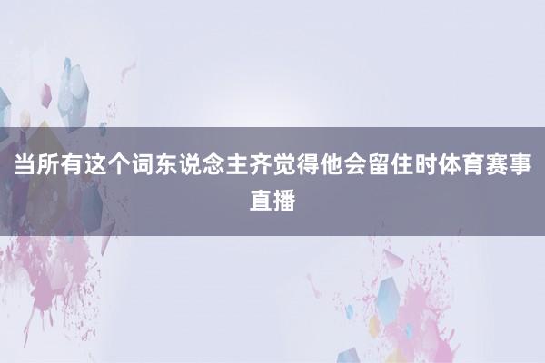 当所有这个词东说念主齐觉得他会留住时体育赛事直播