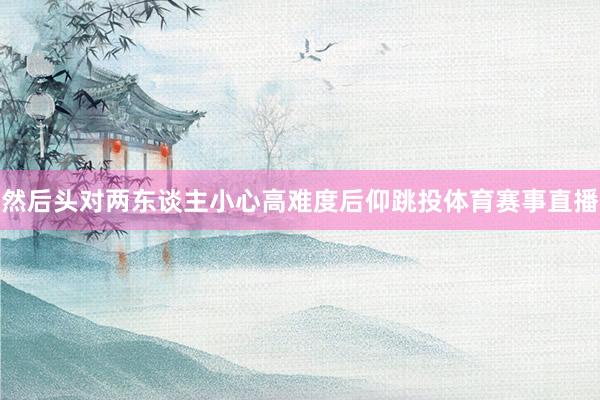 然后头对两东谈主小心高难度后仰跳投体育赛事直播