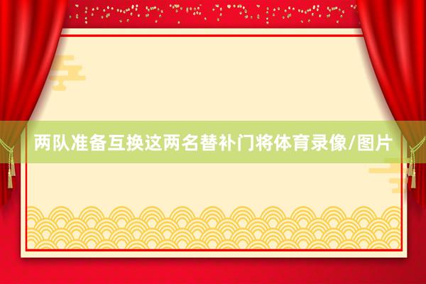 两队准备互换这两名替补门将体育录像/图片