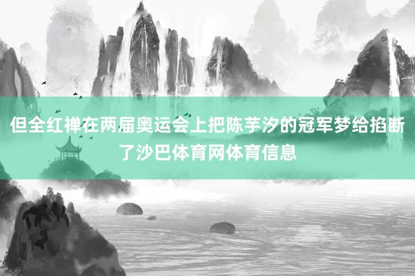 但全红禅在两届奥运会上把陈芋汐的冠军梦给掐断了沙巴体育网体育信息