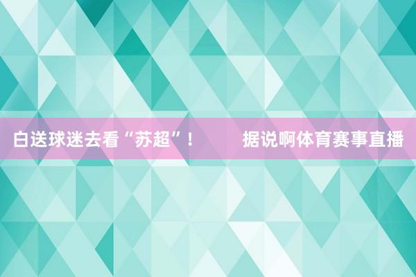 白送球迷去看“苏超”！        据说啊体育赛事直播