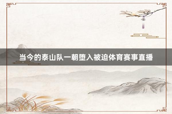 当今的泰山队一朝堕入被迫体育赛事直播