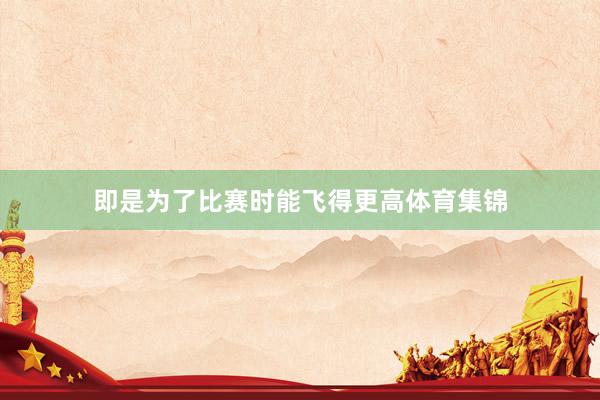 即是为了比赛时能飞得更高体育集锦