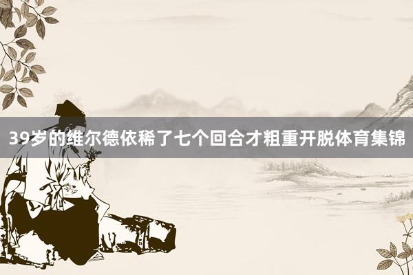 39岁的维尔德依稀了七个回合才粗重开脱体育集锦