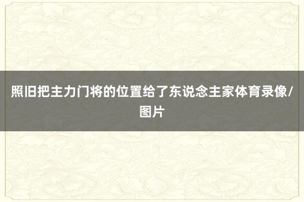照旧把主力门将的位置给了东说念主家体育录像/图片