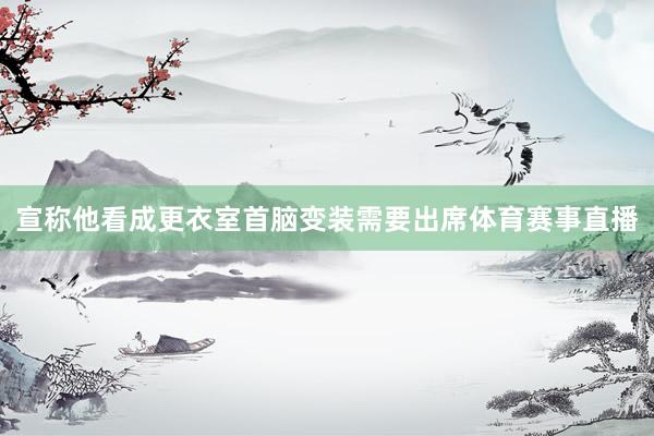 宣称他看成更衣室首脑变装需要出席体育赛事直播
