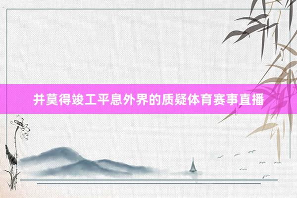 并莫得竣工平息外界的质疑体育赛事直播
