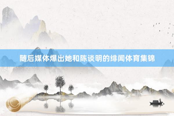 随后媒体爆出她和陈谈明的绯闻体育集锦