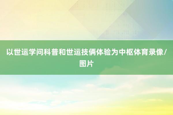 以世运学问科普和世运技俩体验为中枢体育录像/图片