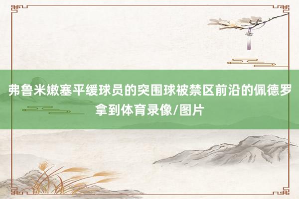 弗鲁米嫩塞平缓球员的突围球被禁区前沿的佩德罗拿到体育录像/图片
