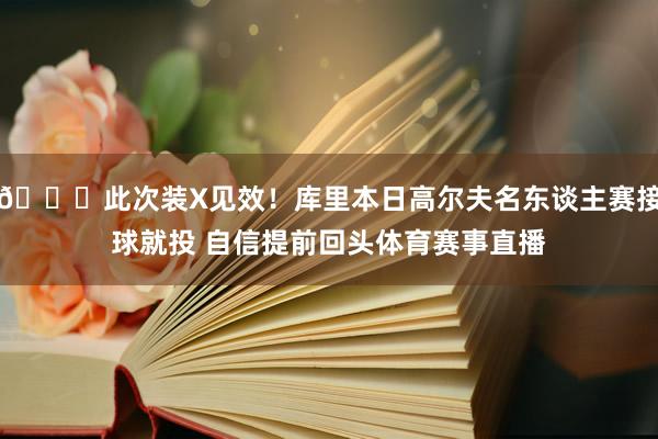 😛此次装X见效!库里本日高尔夫名东谈主赛接球就投 自信提前回头体育赛事直播