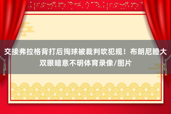 交接弗拉格背打后掏球被裁判吹犯规！布朗尼瞪大双眼暗意不明体育录像/图片