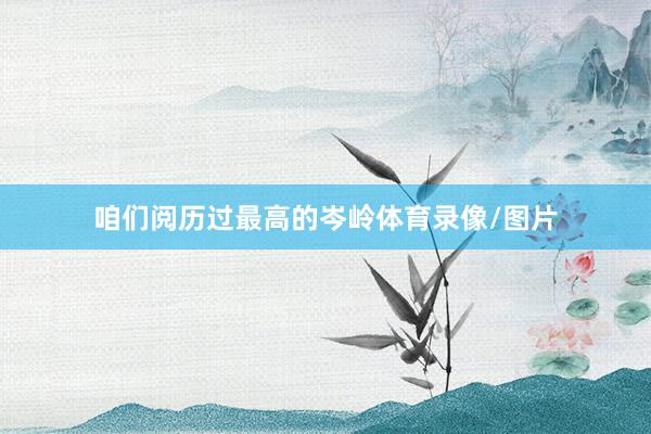 咱们阅历过最高的岑岭体育录像/图片