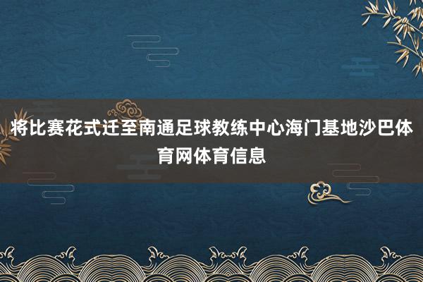 将比赛花式迁至南通足球教练中心海门基地沙巴体育网体育信息