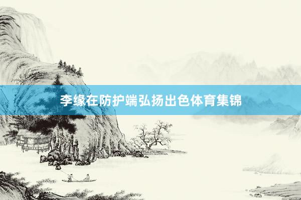 李缘在防护端弘扬出色体育集锦