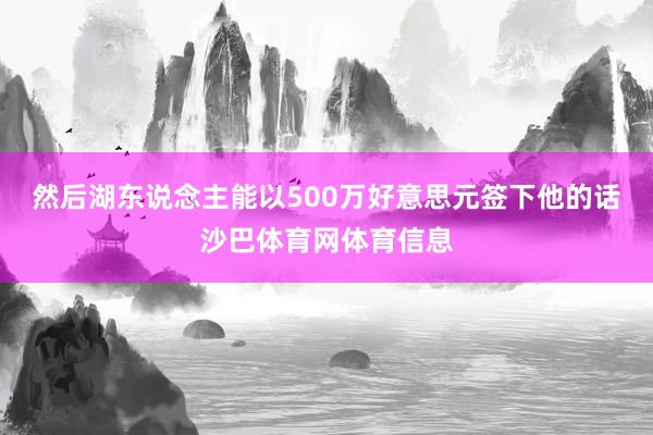 然后湖东说念主能以500万好意思元签下他的话沙巴体育网体育信息
