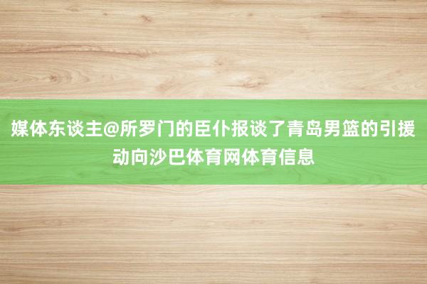 媒体东谈主@所罗门的臣仆报谈了青岛男篮的引援动向沙巴体育网体育信息