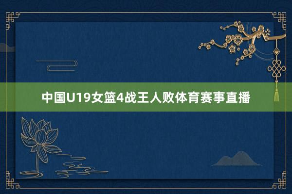 中国U19女篮4战王人败体育赛事直播