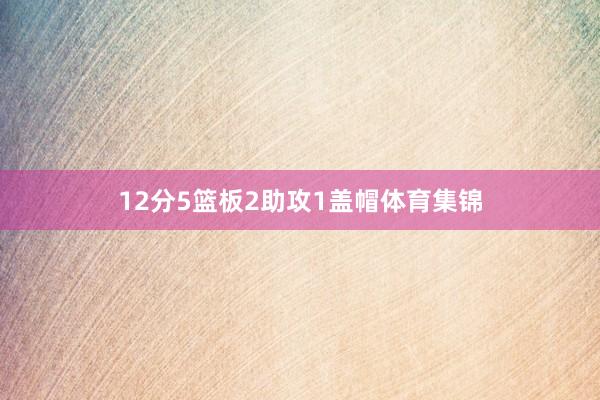 12分5篮板2助攻1盖帽体育集锦