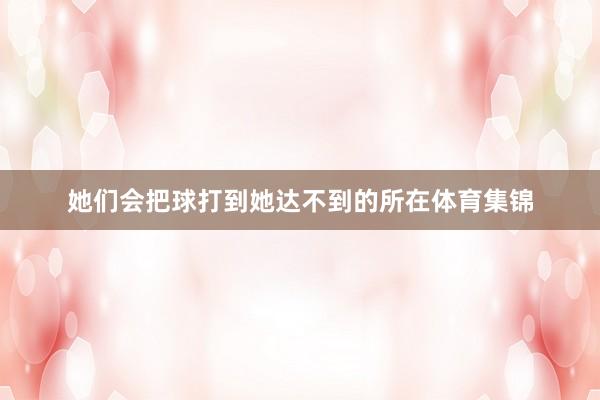 她们会把球打到她达不到的所在体育集锦